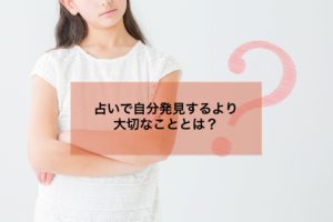 Read more about the article 占いで自分を知るより大切なこととは？