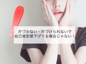 Read more about the article 片づかない・片づけられないで自己肯定感下げてる場合じゃない！